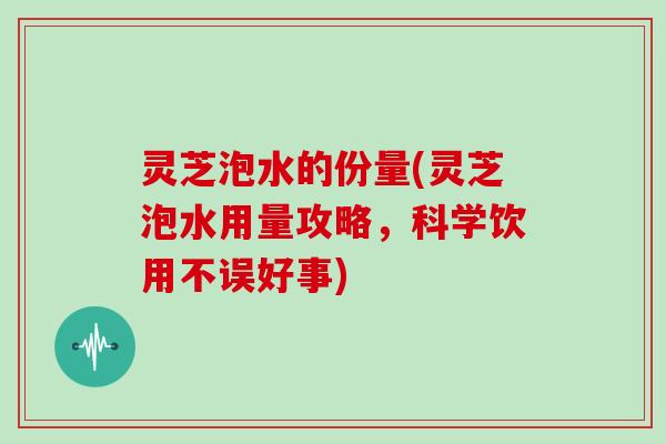 灵芝泡水的份量(灵芝泡水用量攻略，科学饮用不误好事)