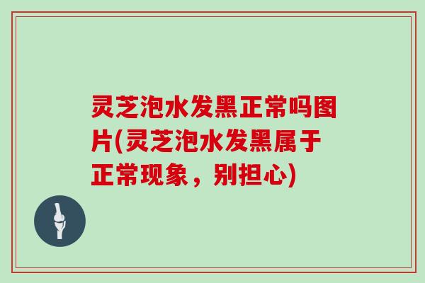 灵芝泡水发黑正常吗图片(灵芝泡水发黑属于正常现象，别担心)