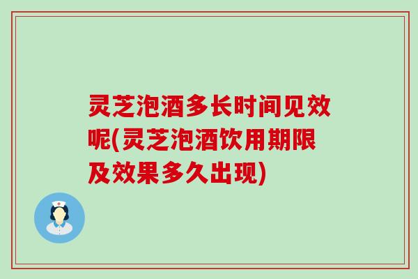 灵芝泡酒多长时间见效呢(灵芝泡酒饮用期限及效果多久出现)