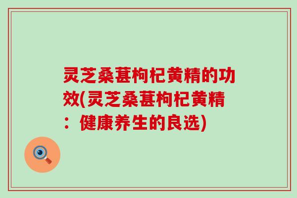 灵芝桑葚枸杞黄精的功效(灵芝桑葚枸杞黄精：健康养生的良选)