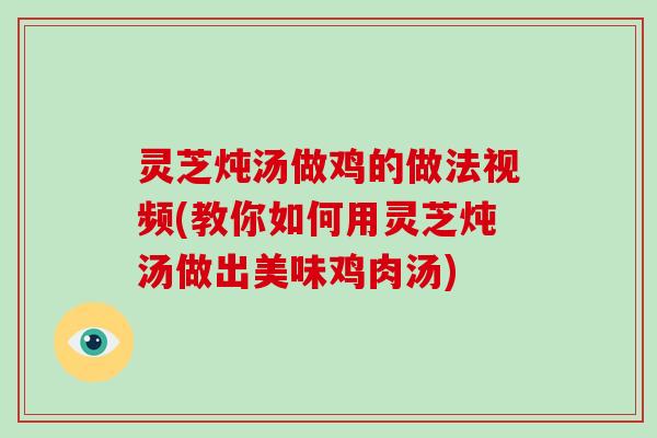 灵芝炖汤做鸡的做法视频(教你如何用灵芝炖汤做出美味鸡肉汤)