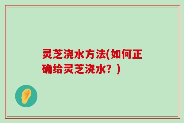 灵芝浇水方法(如何正确给灵芝浇水？)