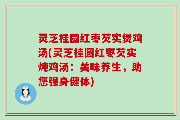 灵芝桂圆红枣芡实煲鸡汤(灵芝桂圆红枣芡实炖鸡汤：美味养生，助您强身健体)