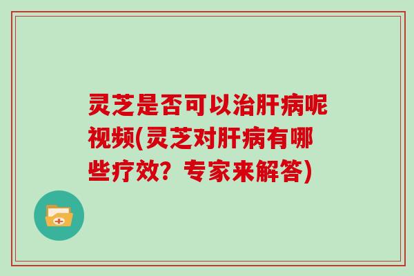 灵芝是否可以呢视频(灵芝对有哪些疗效？专家来解答)