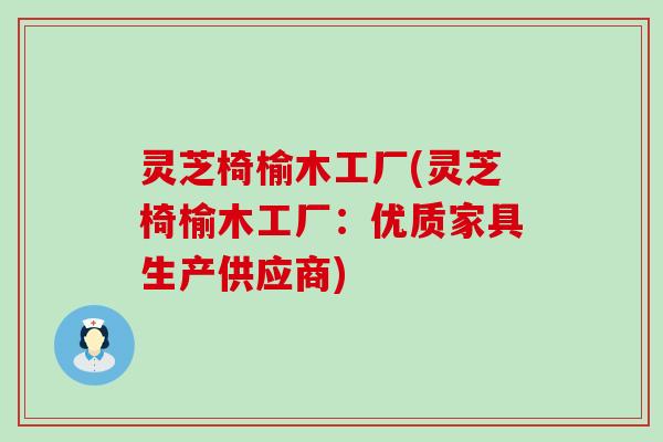 灵芝椅榆木工厂(灵芝椅榆木工厂：优质家具生产供应商)