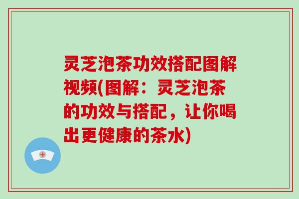 灵芝泡茶功效搭配图解视频(图解：灵芝泡茶的功效与搭配，让你喝出更健康的茶水)