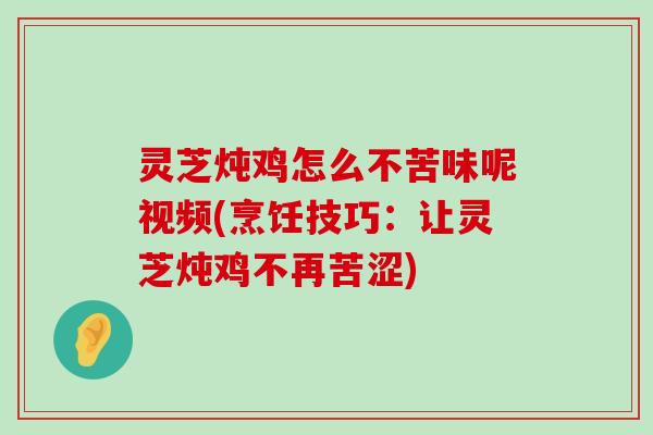 灵芝炖鸡怎么不苦味呢视频(烹饪技巧：让灵芝炖鸡不再苦涩)