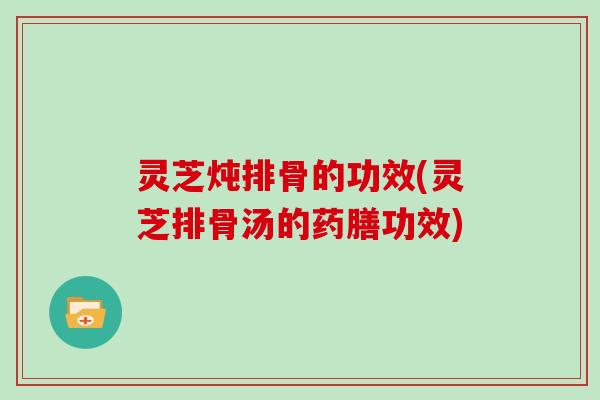 灵芝炖排骨的功效(灵芝排骨汤的药膳功效)