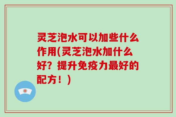 灵芝泡水可以加些什么作用(灵芝泡水加什么好？提升免疫力好的配方！)