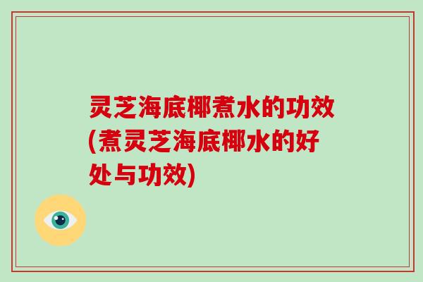 灵芝海底椰煮水的功效(煮灵芝海底椰水的好处与功效)