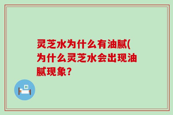 灵芝水为什么有油腻(为什么灵芝水会出现油腻现象？