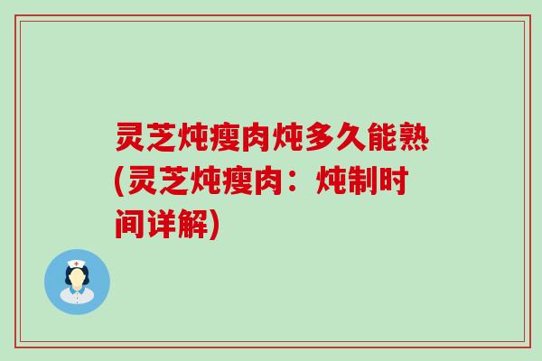 灵芝炖瘦肉炖多久能熟(灵芝炖瘦肉：炖制时间详解)