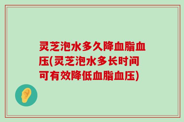 灵芝泡水多久降(灵芝泡水多长时间可有效降低)