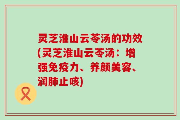 灵芝淮山云苓汤的功效(灵芝淮山云苓汤：增强免疫力、、润止咳)