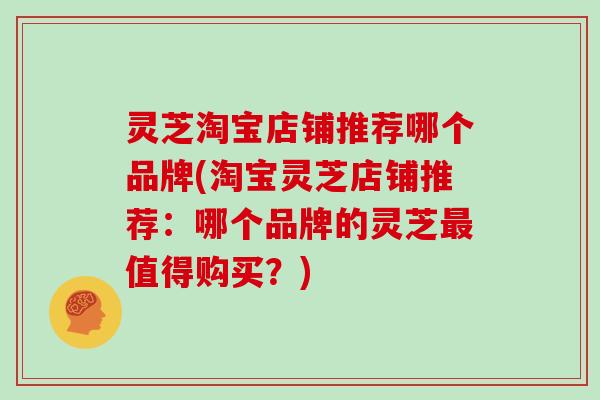 灵芝淘宝店铺推荐哪个品牌(淘宝灵芝店铺推荐：哪个品牌的灵芝值得购买？)