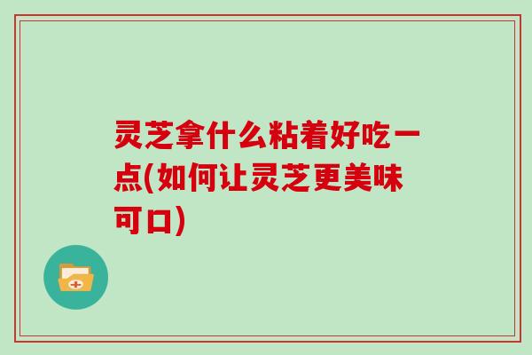 灵芝拿什么粘着好吃一点(如何让灵芝更美味可口)