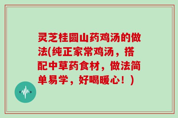 灵芝桂圆山药鸡汤的做法(纯正家常鸡汤，搭配中草药食材，做法简单易学，好喝暖心！)