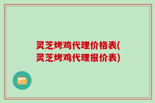 灵芝烤鸡代理价格表(灵芝烤鸡代理报价表)