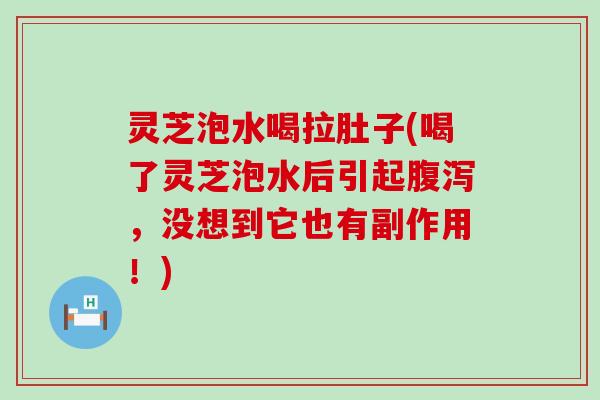 灵芝泡水喝拉肚子(喝了灵芝泡水后引起，没想到它也有副作用！)