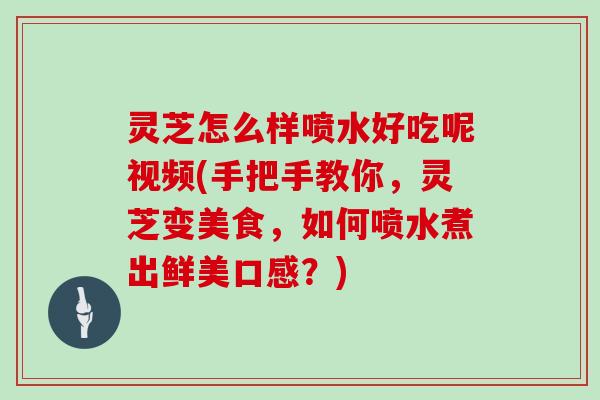 灵芝怎么样喷水好吃呢视频(手把手教你，灵芝变美食，如何喷水煮出鲜美口感？)