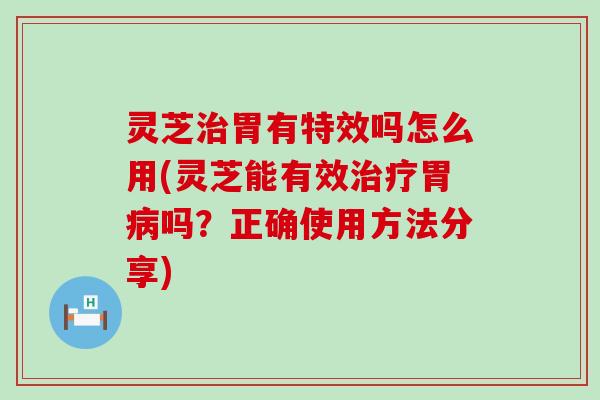 灵芝胃有特效吗怎么用(灵芝能有效胃吗？正确使用方法分享)