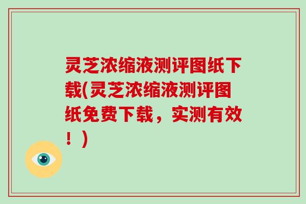 灵芝浓缩液测评图纸下载(灵芝浓缩液测评图纸免费下载，实测有效！)