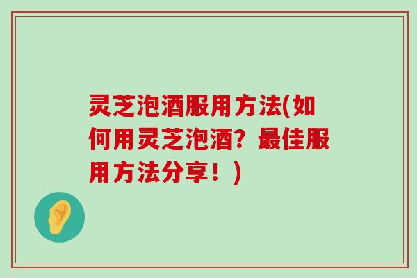 灵芝泡酒服用方法(如何用灵芝泡酒？佳服用方法分享！)