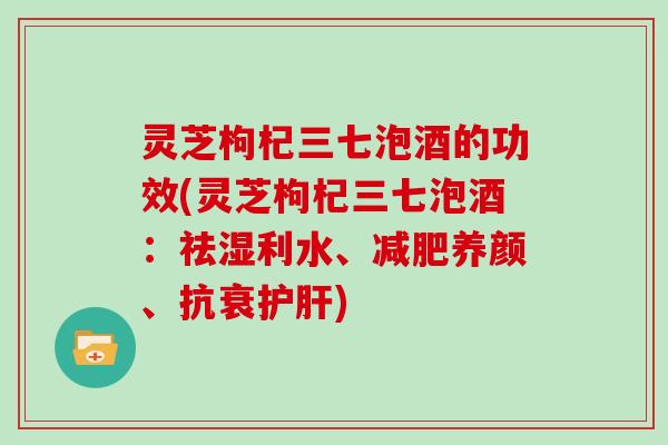 灵芝枸杞三七泡酒的功效(灵芝枸杞三七泡酒：祛湿利水、养颜、抗衰)