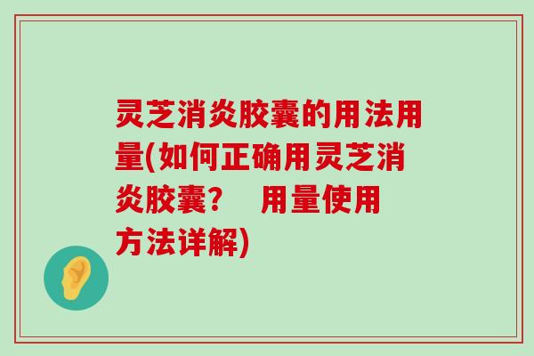 灵芝胶囊的用法用量(如何正确用灵芝胶囊？  用量使用方法详解)