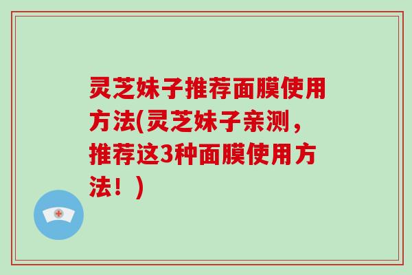 灵芝妹子推荐面膜使用方法(灵芝妹子亲测，推荐这3种面膜使用方法！)