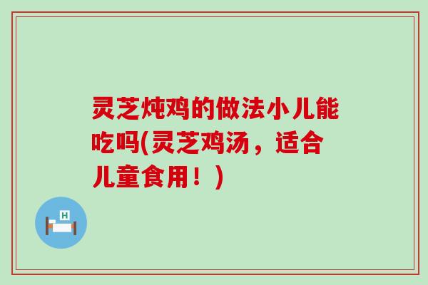 灵芝炖鸡的做法小儿能吃吗(灵芝鸡汤，适合儿童食用！)