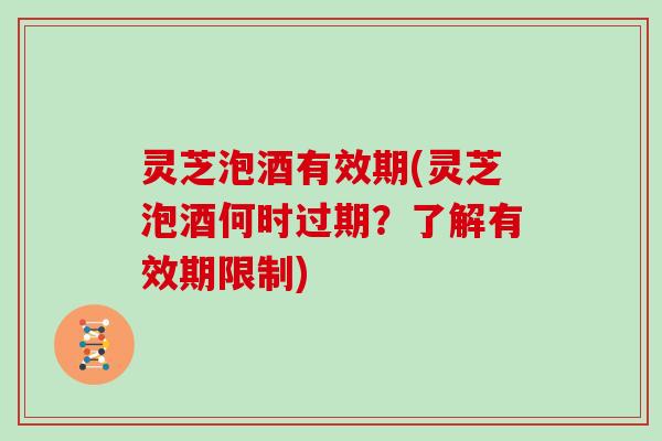 灵芝泡酒有效期(灵芝泡酒何时过期？了解有效期限制)