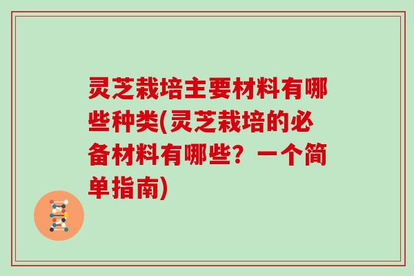 灵芝栽培主要材料有哪些种类(灵芝栽培的必备材料有哪些？一个简单指南)