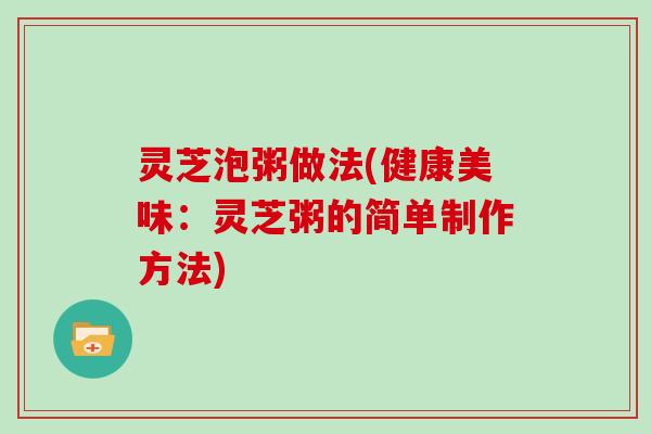 灵芝泡粥做法(健康美味：灵芝粥的简单制作方法)