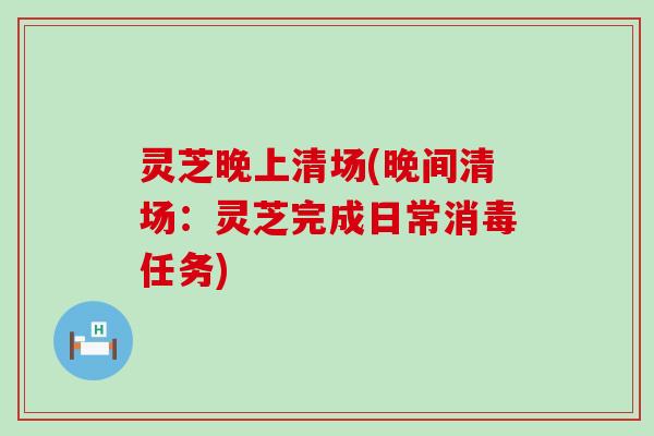 灵芝晚上清场(晚间清场：灵芝完成日常消毒任务)