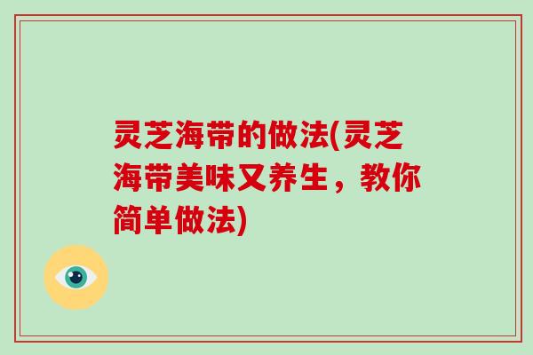 灵芝海带的做法(灵芝海带美味又养生，教你简单做法)