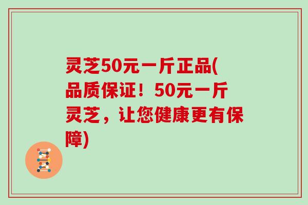 灵芝50元一斤正品(品质保证！50元一斤灵芝，让您健康更有保障)