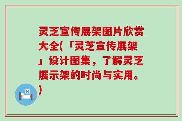 灵芝宣传展架图片欣赏大全(「灵芝宣传展架」设计图集，了解灵芝展示架的时尚与实用。)