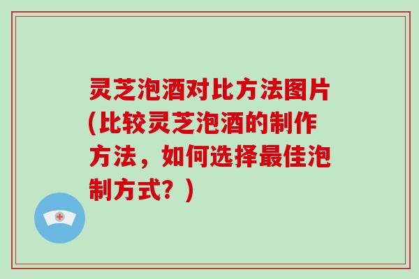 灵芝泡酒对比方法图片(比较灵芝泡酒的制作方法，如何选择佳泡制方式？)