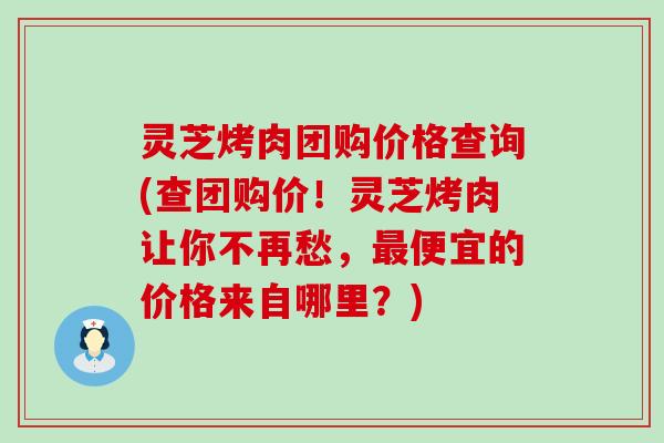 灵芝烤肉团购价格查询(查团购价！灵芝烤肉让你不再愁，便宜的价格来自哪里？)