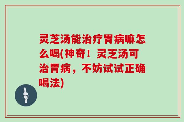 灵芝汤能胃嘛怎么喝(神奇！灵芝汤可胃，不妨试试正确喝法)