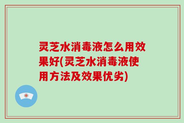 灵芝水消毒液怎么用效果好(灵芝水消毒液使用方法及效果优劣)