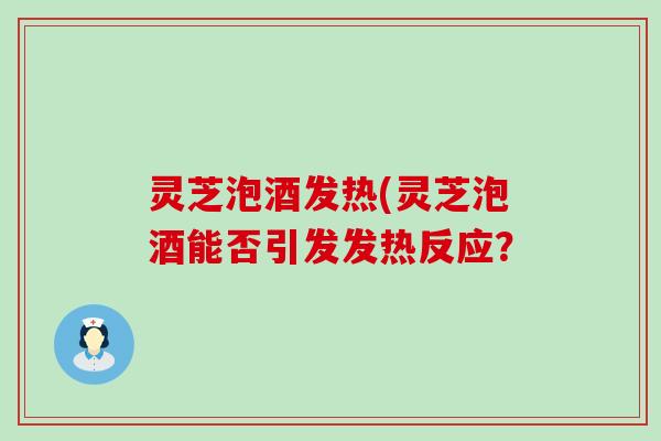 灵芝泡酒发热(灵芝泡酒能否引发发热反应？