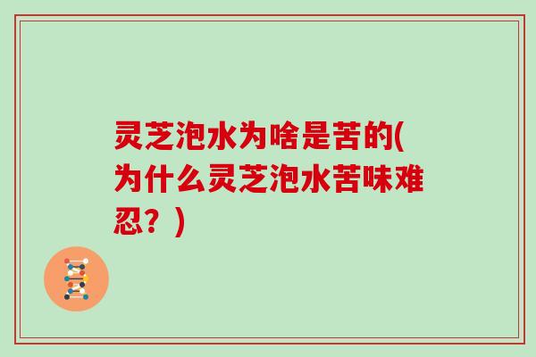 灵芝泡水为啥是苦的(为什么灵芝泡水苦味难忍？)