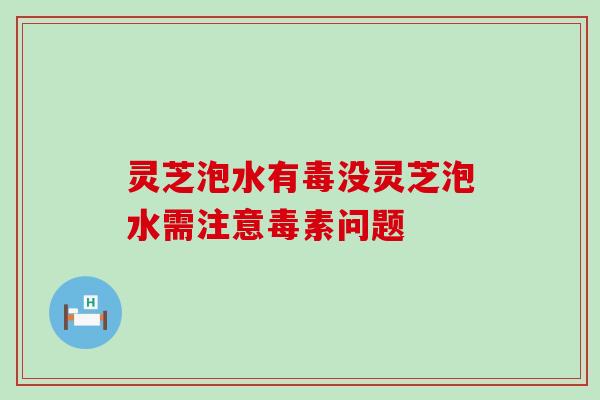 灵芝泡水有毒没灵芝泡水需注意毒素问题