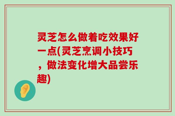 灵芝怎么做着吃效果好一点(灵芝烹调小技巧，做法变化增大品尝乐趣)