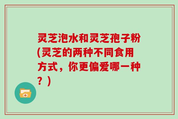 灵芝泡水和灵芝孢子粉(灵芝的两种不同食用方式，你更偏爱哪一种？)