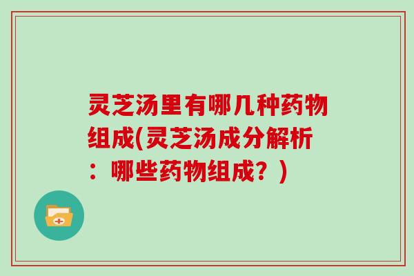 灵芝汤里有哪几种组成(灵芝汤成分解析：哪些组成？)