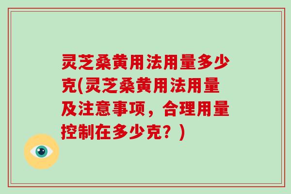 灵芝桑黄用法用量多少克(灵芝桑黄用法用量及注意事项，合理用量控制在多少克？)