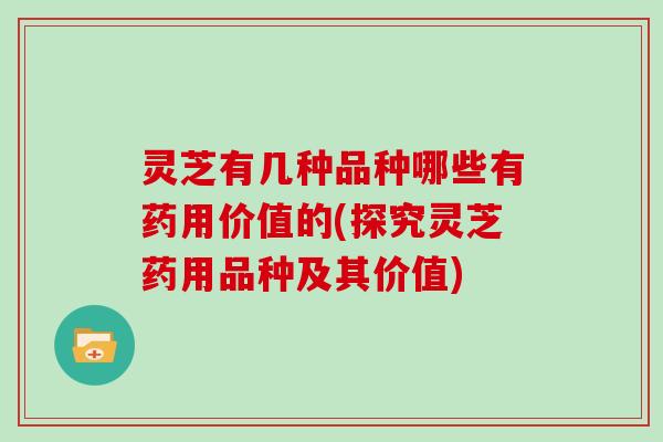 灵芝有几种品种哪些有药用价值的(探究灵芝药用品种及其价值)